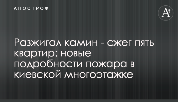 Разжигал камин - сжег пять квартир: новые подробности пожара в многоэтажке под Киевом