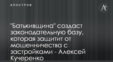 "Батьківщина" створить законодавчу базу, яка захистить від шахрайства із забудовами - Олексій Кучеренко