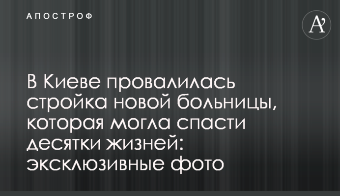 У Києві провалилося будівництво нової лікарні, яка могла врятувати десятки життів: ексклюзивні фото
