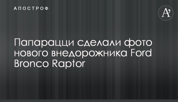 Папараці зробили фото нового позашляховика Ford Bronco Raptor