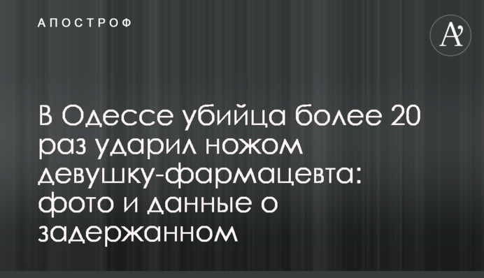 В Одессе убийца более 20 раз ударил ножом девушку-фармацевта: фото и данные о задержанном