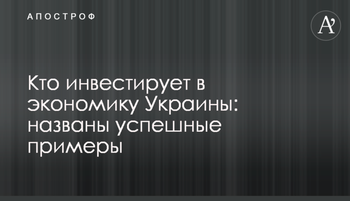 Кто инвестирует в экономику Украины: названы успешные примеры