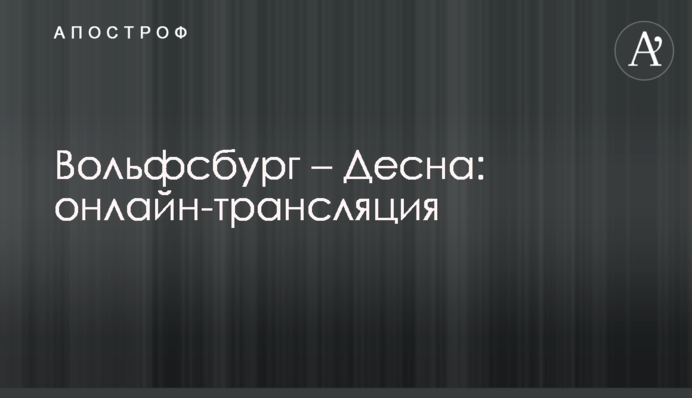 Вольфсбург - Десна - 2:0  Хроника матча, видео голов