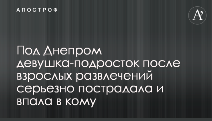 Під Дніпром дівчина-підліток після дорослих розваг серйозно постраждала і впала в кому