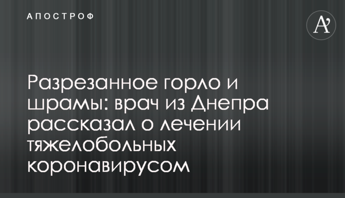 Разрезанное горло и шрамы: врач из Днепра рассказал о лечении тяжелобольных коронавирусом