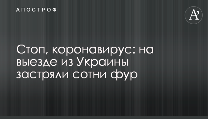 Стоп, коронавірус: на виїзді з України застрягли сотні фур