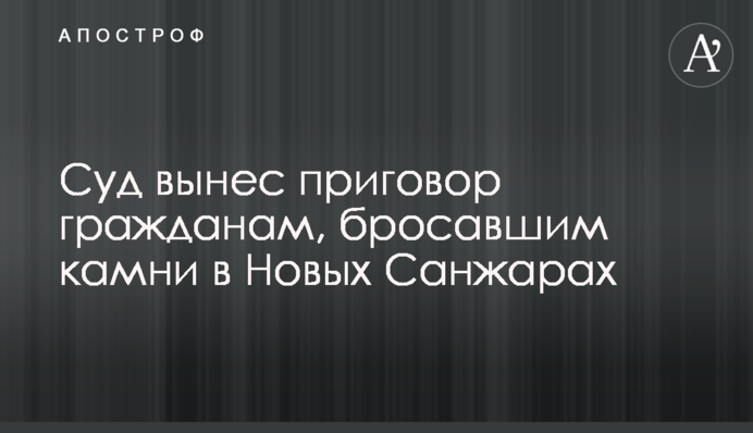 Суд вынес приговор гражданам, бросавшим камни в Новых Санжарах