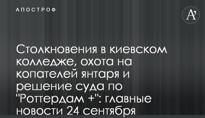 Столкновения в киевском колледже, охота на копателей янтаря и решение суда по "Роттердам +": главные новости 24 сентября