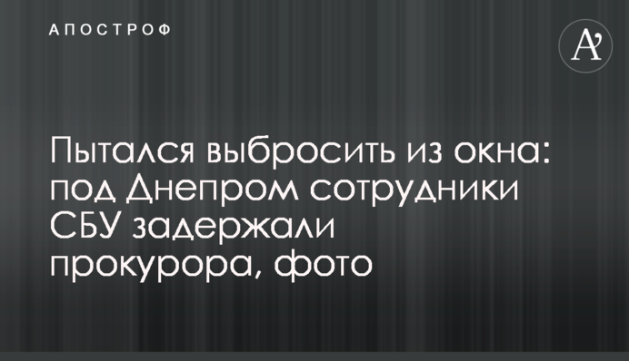 Пытался выбросить из окна: под Днепром сотрудники СБУ задержали прокурора, фото