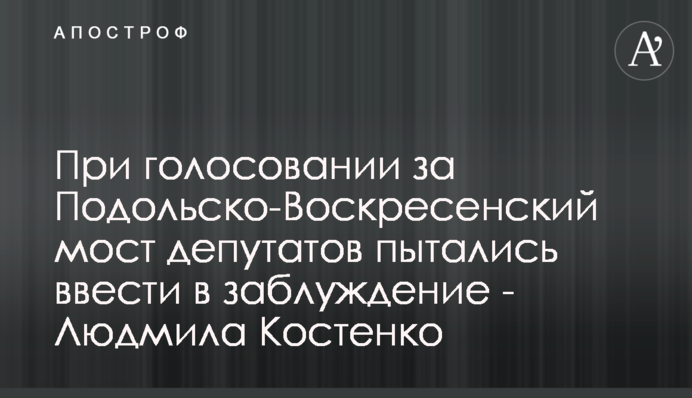 При голосовании за Подольско-Воскресенский мост депутатов пытались ввести в заблуждение - Людмила Костенко