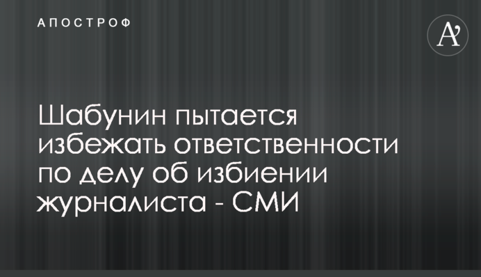 Шабунин пытается избежать ответственности по делу об избиении журналиста - СМИ