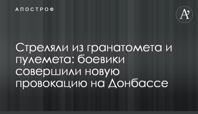 Стріляли з гранатомета і кулемета: бойовики здійснили нову провокацію на Донбасі