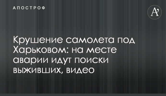 Катастрофа літака під Харковом: на місці аварії тривають пошуки тих, що вижили, відео