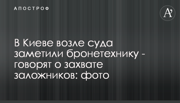 У Києві біля суду помітили бронетехніку - говорять про захоплення заручників: фото