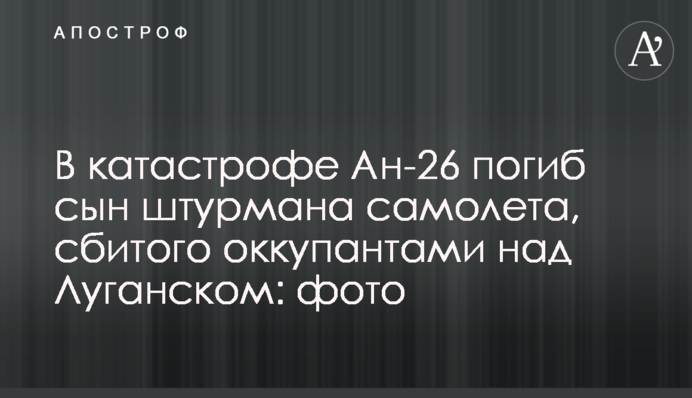 У катастрофі Ан-26 загинув син штурмана літака, збитого окупантами над Луганськом: фото