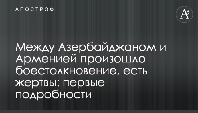 Между Азербайджаном и Арменией произошло боестолкновение: говорят о жертвах