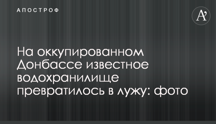 На оккупированном Донбассе известное водохранилище превратилось в лужу: фото