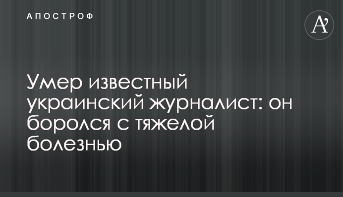 Умер известный украинский журналист: он боролся с тяжелой болезнью