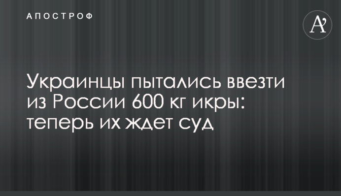 Украинцы пытались ввезти из России 600 кг икры: теперь их ждет суд