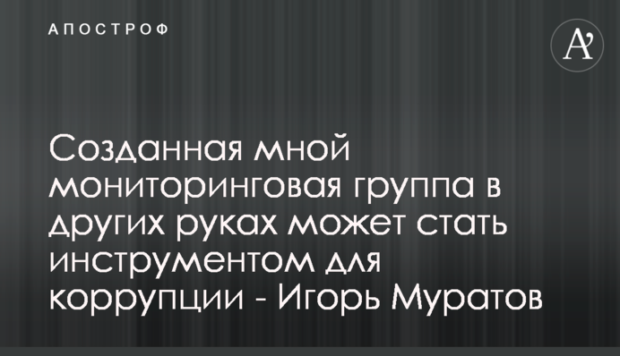 Створена мною моніторингова група в інших руках може стати інструментом для корупції - Ігор Муратов