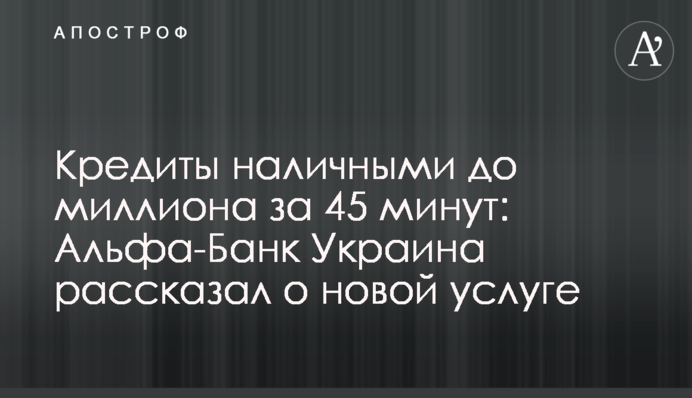 Кредити готівкою до мільйона за 45 хвилин: Альфа-Банк Україна розповів про нову послугу