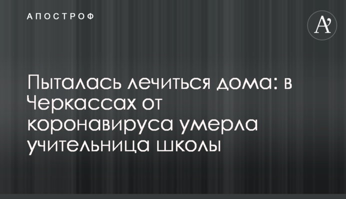 ​Намагалася лікуватися вдома: в Черкасах від коронавірусу померла вчителька школи