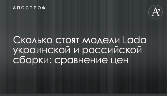 Скільки коштують моделі Lada української і російської збірки: порівняння цін