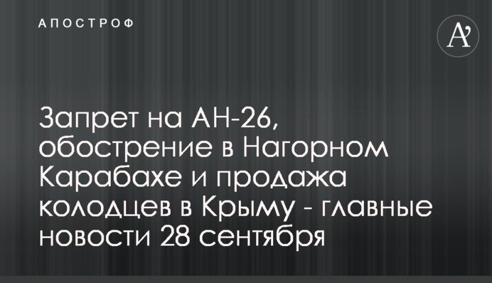 Запрет на Ан-26, обострение в Нагорном Карабахе и продажа колодцев в Крыму - главные новости 28 сентября
