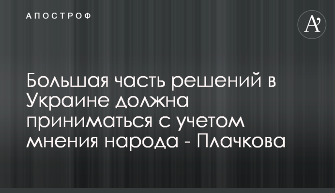 Велика частина рішень в Україні повинна прийматися з урахуванням думки народу - Плачкова