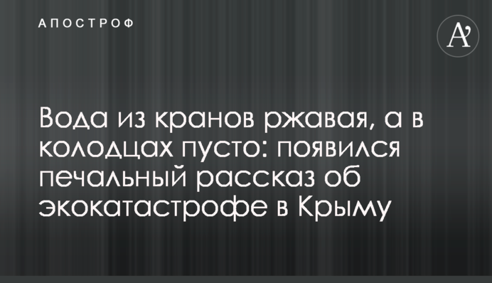 Вода з кранів іржава, а в колодязях порожньо: з'явилася сумна розповідь про екокатастрофу в Криму