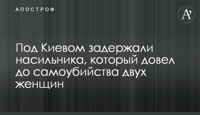 Під Києвом затримали ґвалтівника, який довів до самогубства двох жінок