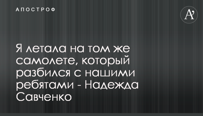Я літала на тому ж літаку, який розбився під Харковом - Надія Савченко