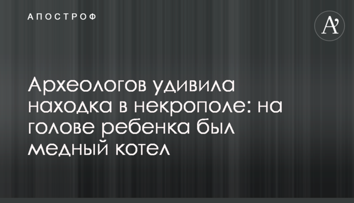 Археологов удивила находка в некрополе: на голове ребенка был медный котел