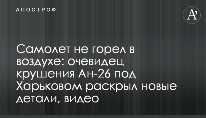 Літак не горів у повітрі: очевидець аварії Ан-26 під Харковом розкрив нові деталі катастрофи, відео