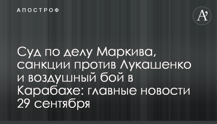 Суд у справі Марківа, санкції проти Лукашенка та повітряний бій у Карабаху: головні новини 29 вересня