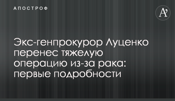 Екс-генпрокурор Луценко переніс важку операцію через рак: перші подробиці