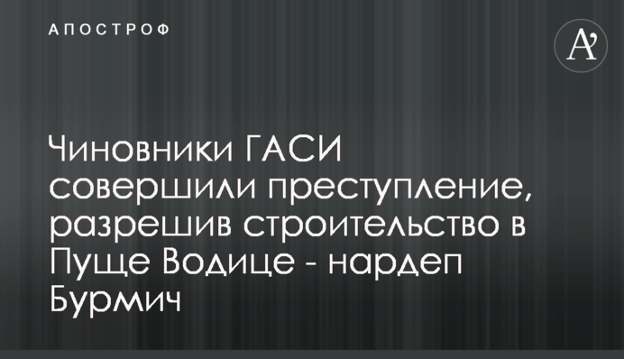 Чиновники ДАБІ вчинили злочин, дозволивши будівництво в Пущі Водиці - нардеп Бурмич