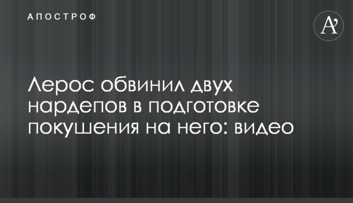 Лерос звинуватив двох нардепів в підготовці замаху на нього: відео
