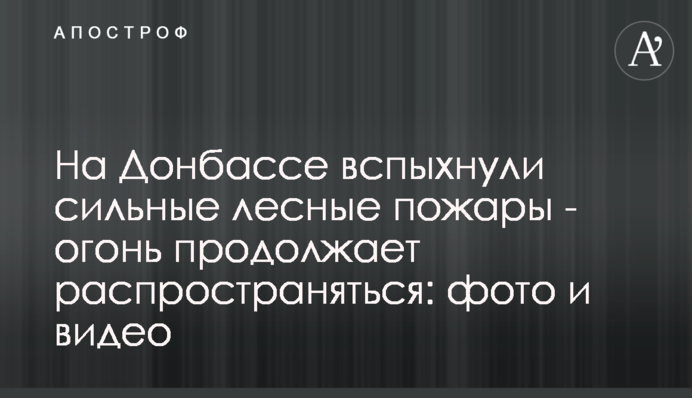 На Донбасі спалахнули сильні лісові пожежі - вогонь продовжує поширюватися: фото і відео