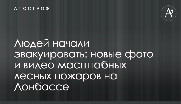 Людей почали евакуювати: нові фото і відео масштабних лісових пожеж на Донбасі