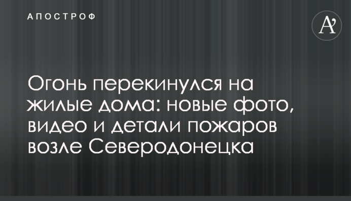 Огонь перекинулся на жилые дома: новые фото, видео и детали пожаров возле Северодонецка