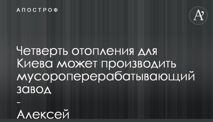 Чверть опалення Києву може виробляти сміттєпереробний завод - Олексій Кучеренко