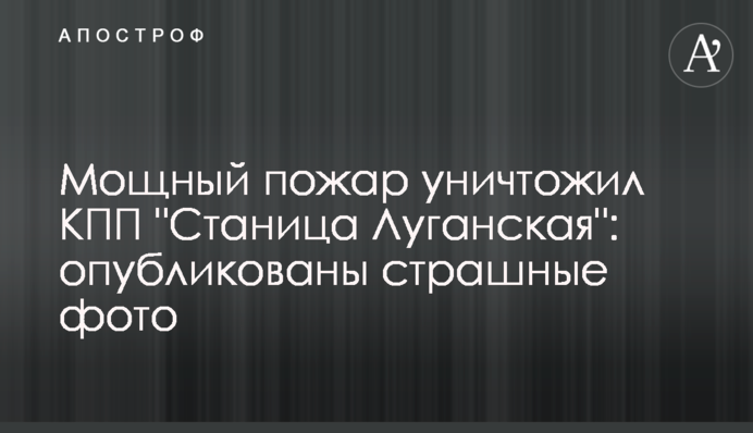 Потужна пожежа знищила КПП "Станиця Луганська": опубліковано сумні фото