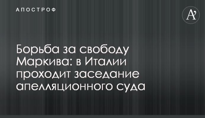 Боротьба за свободу Марківа: в Італії проходить засідання апеляційного суду