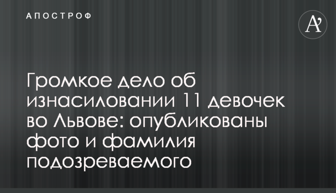 Гучна справа про зґвалтування 11 дівчат у Львові: опубліковано фото і прізвище підозрюваного