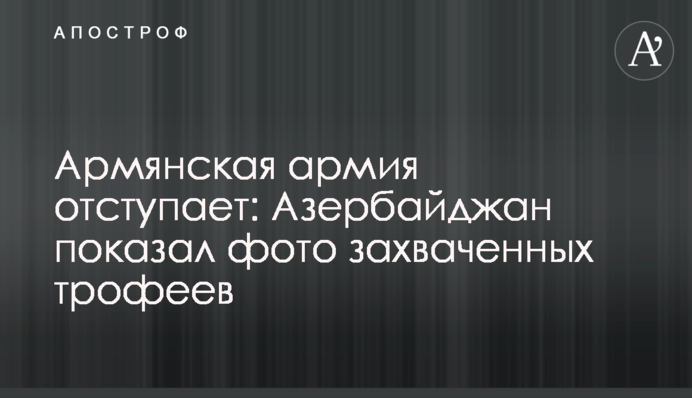 Вірменська армія відступає: Азербайджан показав фото захоплених трофеїв
