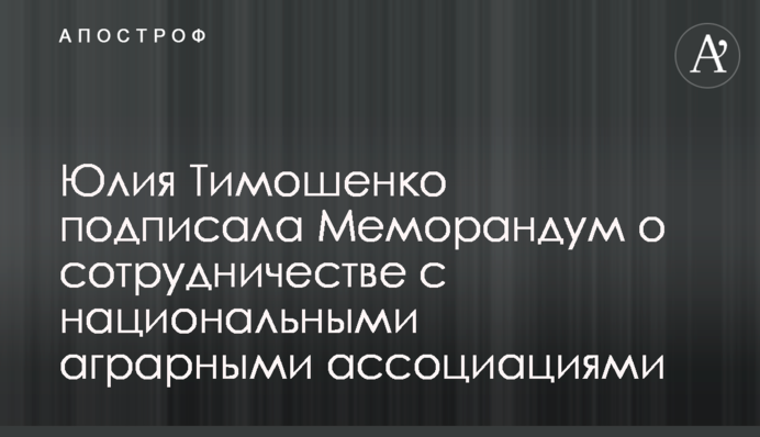 Юлия Тимошенко подписала Меморандум о сотрудничестве с национальными аграрными ассоциациями