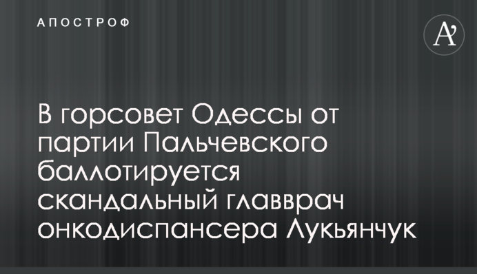 В горсовет Одессы от партии Пальчевского баллотируется скандальный главврач онкодиспансера Лукьянчук