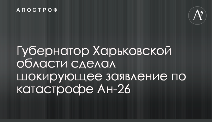 Губернатор Харківської області зробив шокуючу заяву по катастрофі Ан-26