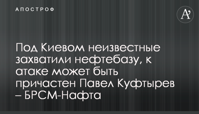 Под Киевом неизвестные захватили нефтебазу, к атаке может быть причастен Павел Куфтырев – БРСМ-Нафта